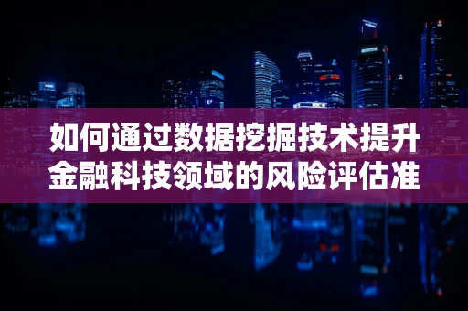 如何通过数据挖掘技术提升金融科技领域的风险评估准确性？