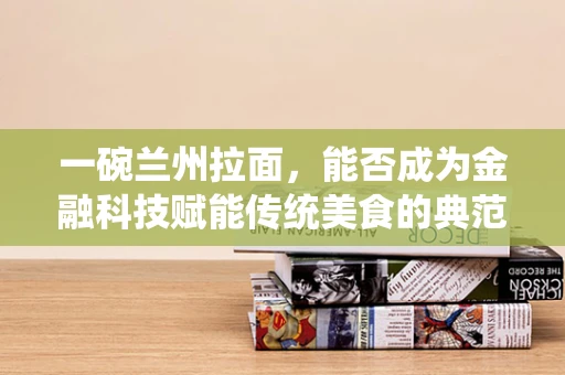 一碗兰州拉面，能否成为金融科技赋能传统美食的典范？
