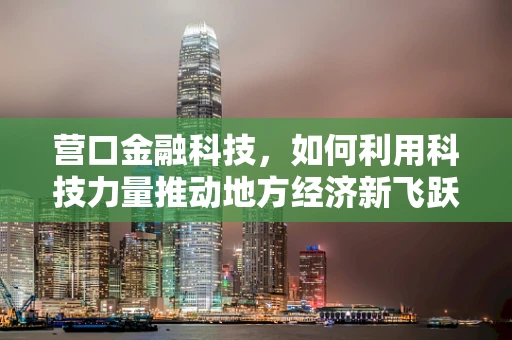营口金融科技，如何利用科技力量推动地方经济新飞跃？