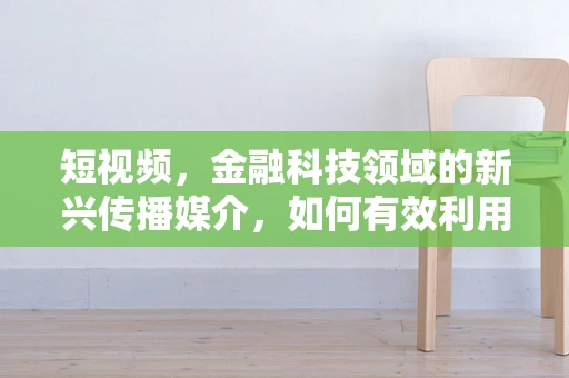 短视频，金融科技领域的新兴传播媒介，如何有效利用？