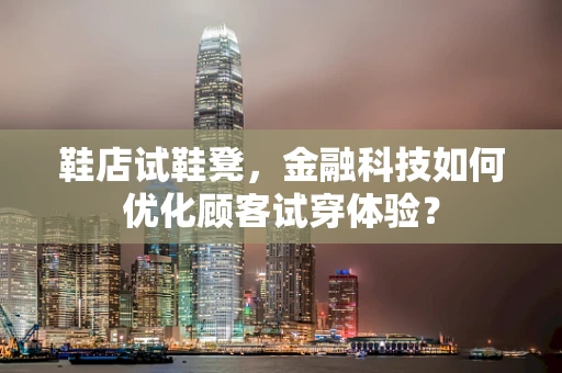 鞋店试鞋凳，金融科技如何优化顾客试穿体验？