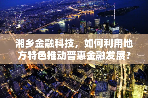湘乡金融科技，如何利用地方特色推动普惠金融发展？