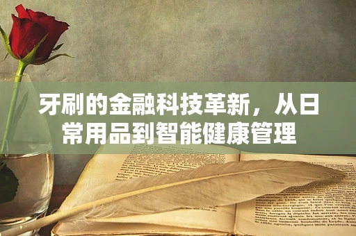 牙刷的金融科技革新，从日常用品到智能健康管理