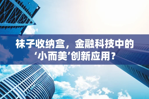 袜子收纳盒，金融科技中的‘小而美’创新应用？