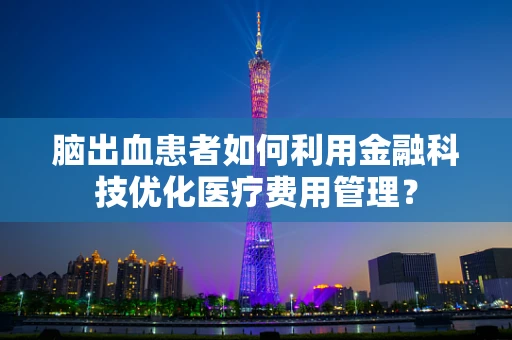 脑出血患者如何利用金融科技优化医疗费用管理？