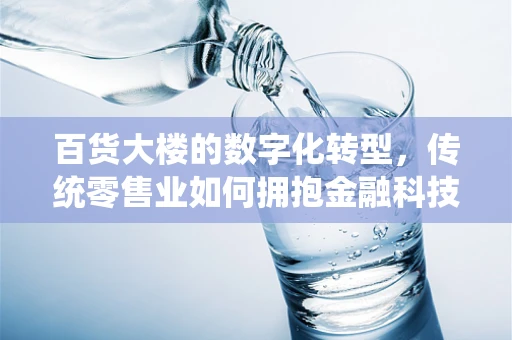 百货大楼的数字化转型，传统零售业如何拥抱金融科技的浪潮？
