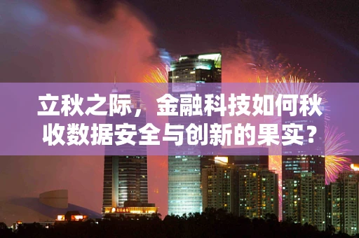 立秋之际，金融科技如何秋收数据安全与创新的果实？
