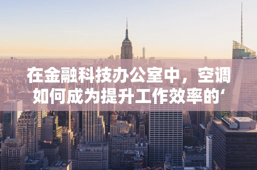 在金融科技办公室中，空调如何成为提升工作效率的‘隐形推手’？