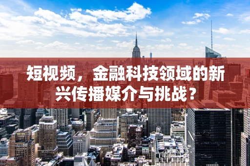 短视频，金融科技领域的新兴传播媒介与挑战？