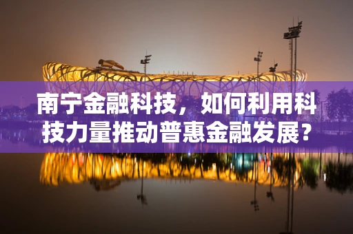 南宁金融科技，如何利用科技力量推动普惠金融发展？