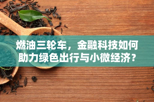 燃油三轮车，金融科技如何助力绿色出行与小微经济？
