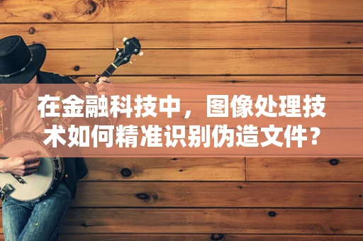 在金融科技中，图像处理技术如何精准识别伪造文件？