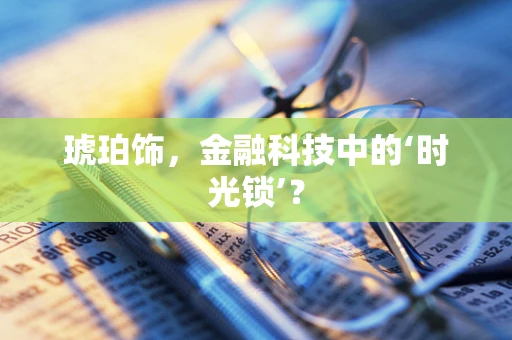 琥珀饰，金融科技中的‘时光锁’？