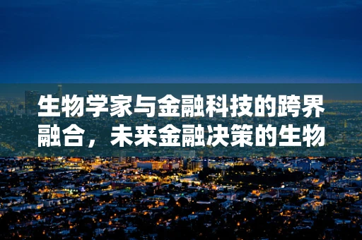 生物学家与金融科技的跨界融合，未来金融决策的生物启示