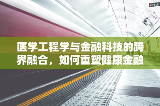 医学工程学与金融科技的跨界融合，如何重塑健康金融的未来？