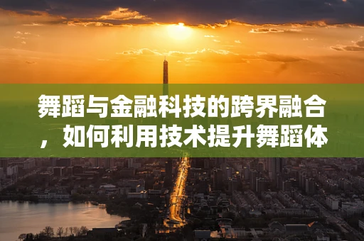 舞蹈与金融科技的跨界融合，如何利用技术提升舞蹈体验？