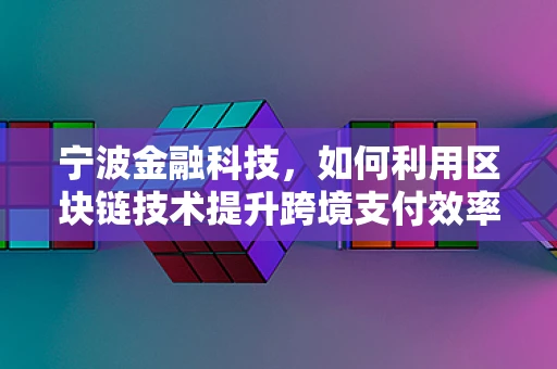 宁波金融科技，如何利用区块链技术提升跨境支付效率？