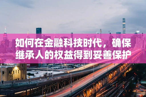 如何在金融科技时代，确保继承人的权益得到妥善保护？