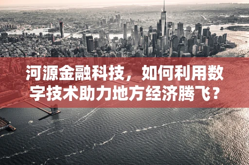 河源金融科技，如何利用数字技术助力地方经济腾飞？