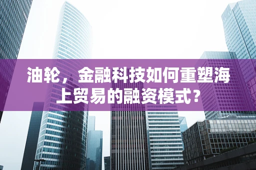油轮，金融科技如何重塑海上贸易的融资模式？