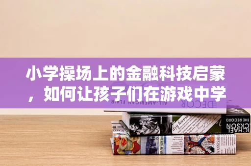 小学操场上的金融科技启蒙，如何让孩子们在游戏中学习金融知识？