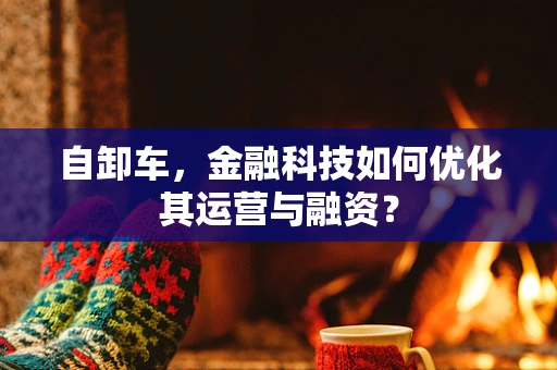 自卸车，金融科技如何优化其运营与融资？