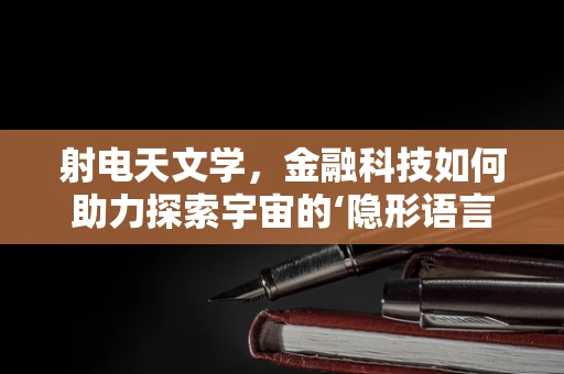 射电天文学，金融科技如何助力探索宇宙的‘隐形语言’？