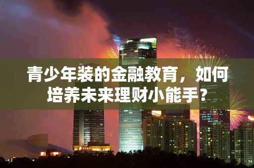 青少年装的金融教育，如何培养未来理财小能手？