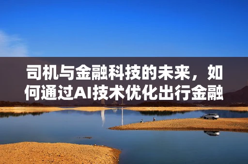 司机与金融科技的未来，如何通过AI技术优化出行金融服务？
