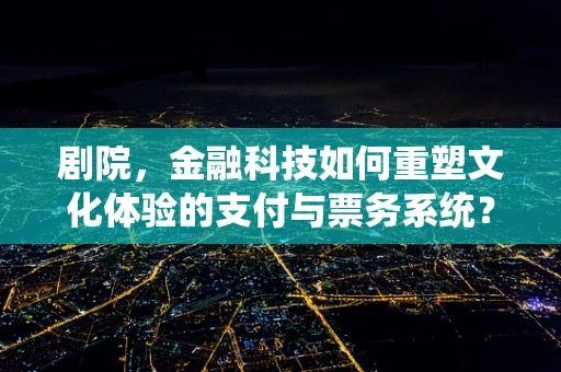 剧院，金融科技如何重塑文化体验的支付与票务系统？