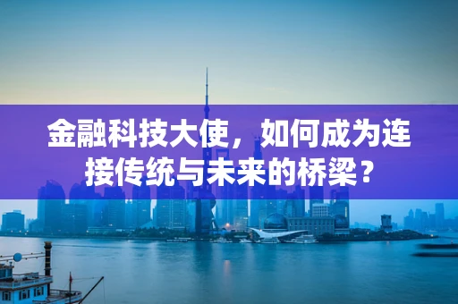 金融科技大使，如何成为连接传统与未来的桥梁？