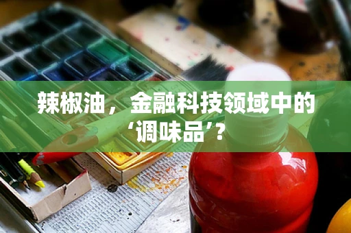 辣椒油，金融科技领域中的‘调味品’？