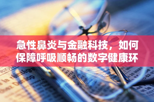 急性鼻炎与金融科技，如何保障呼吸顺畅的数字健康环境？