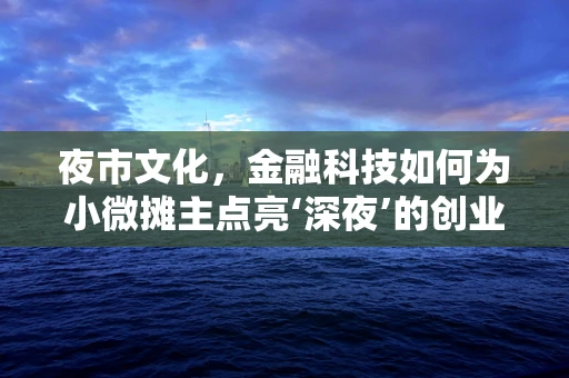 夜市文化，金融科技如何为小微摊主点亮‘深夜’的创业之光？