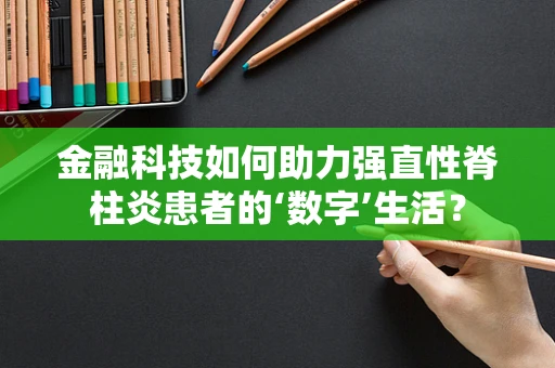 金融科技如何助力强直性脊柱炎患者的‘数字’生活？