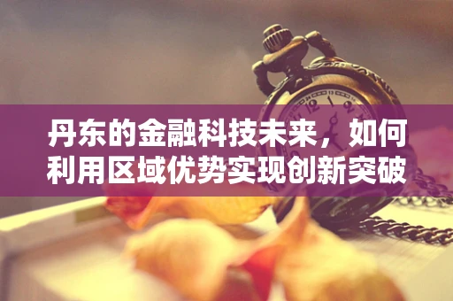 丹东的金融科技未来，如何利用区域优势实现创新突破？