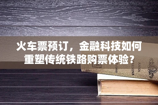 火车票预订，金融科技如何重塑传统铁路购票体验？