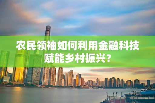 农民领袖如何利用金融科技赋能乡村振兴？