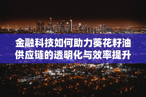 金融科技如何助力葵花籽油供应链的透明化与效率提升？
