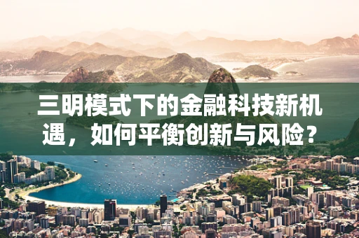 三明模式下的金融科技新机遇，如何平衡创新与风险？