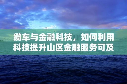缆车与金融科技，如何利用科技提升山区金融服务可及性？