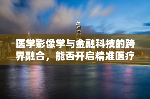 医学影像学与金融科技的跨界融合，能否开启精准医疗融资的新纪元？