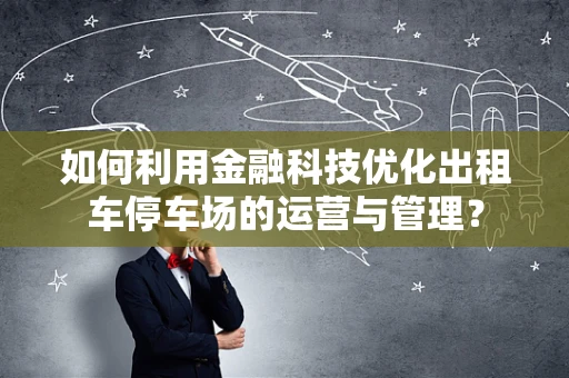 如何利用金融科技优化出租车停车场的运营与管理？