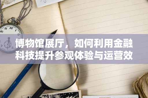 博物馆展厅，如何利用金融科技提升参观体验与运营效率？