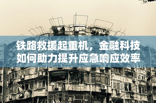 铁路救援起重机，金融科技如何助力提升应急响应效率？