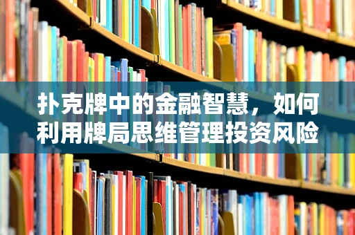 扑克牌中的金融智慧，如何利用牌局思维管理投资风险？