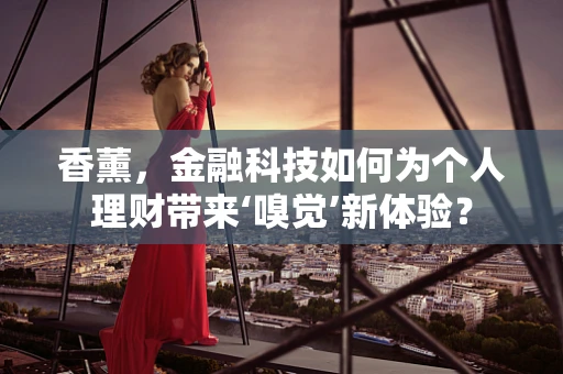 香薰，金融科技如何为个人理财带来‘嗅觉’新体验？