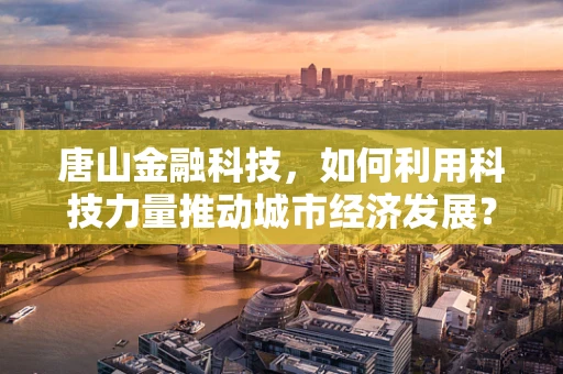 唐山金融科技，如何利用科技力量推动城市经济发展？