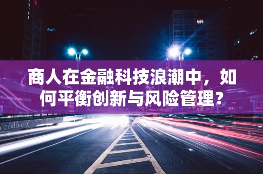 商人在金融科技浪潮中，如何平衡创新与风险管理？