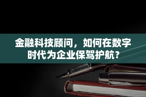 金融科技顾问，如何在数字时代为企业保驾护航？